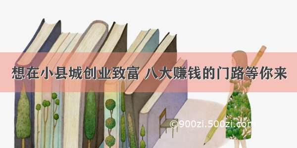 想在小县城创业致富 八大赚钱的门路等你来