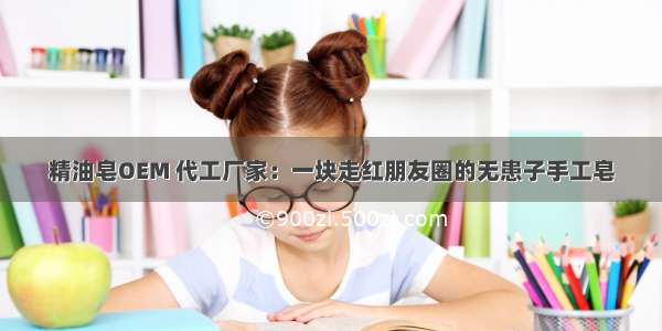 精油皂OEM 代工厂家：一块走红朋友圈的无患子手工皂