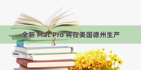 全新 Mac Pro 将在美国德州生产
