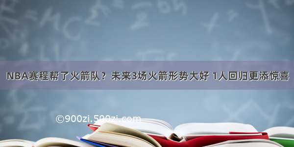 NBA赛程帮了火箭队？未来3场火箭形势大好 1人回归更添惊喜