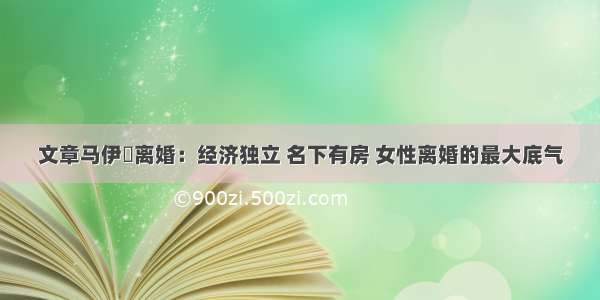 文章马伊琍离婚：经济独立 名下有房 女性离婚的最大底气