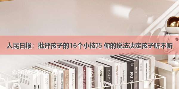 人民日报：批评孩子的16个小技巧 你的说法决定孩子听不听