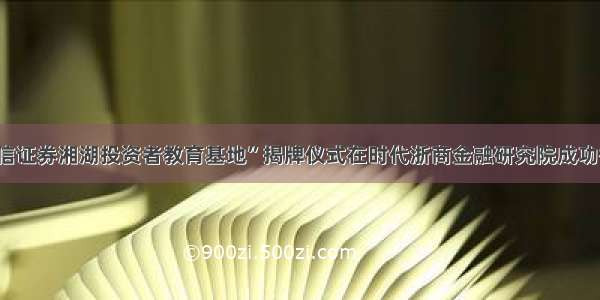 “国信证券湘湖投资者教育基地”揭牌仪式在时代浙商金融研究院成功举行！