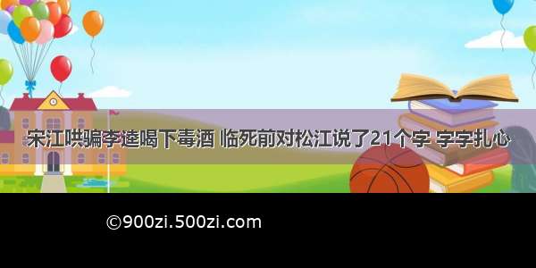 宋江哄骗李逵喝下毒酒 临死前对松江说了21个字 字字扎心