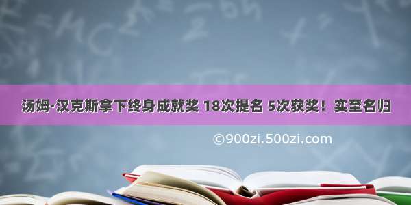 汤姆·汉克斯拿下终身成就奖 18次提名 5次获奖！实至名归