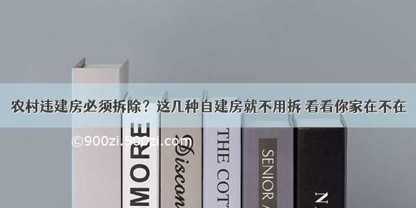 农村违建房必须拆除？这几种自建房就不用拆 看看你家在不在