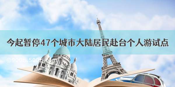 今起暂停47个城市大陆居民赴台个人游试点