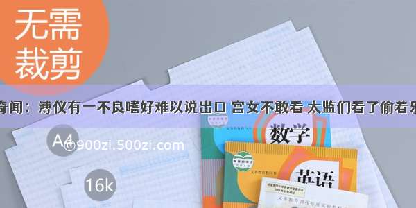 奇闻：溥仪有一不良嗜好难以说出口 宫女不敢看 太监们看了偷着乐