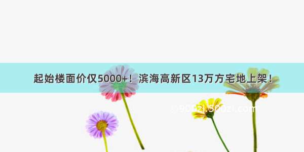 起始楼面价仅5000+！滨海高新区13万方宅地上架！