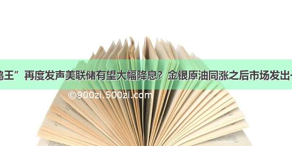 隐藏“大鸽王”再度发声美联储有望大幅降息？金银原油同涨之后市场发出一警告信号