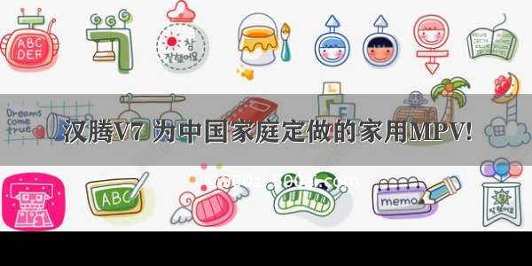 汉腾V7 为中国家庭定做的家用MPV!