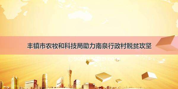 丰镇市农牧和科技局助力南泉行政村脱贫攻坚