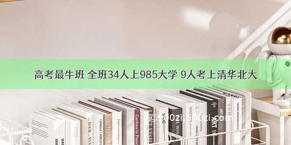 高考最牛班 全班34人上985大学 9人考上清华北大