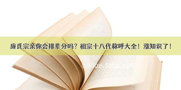 庞氏宗亲你会排辈分吗？祖宗十八代称呼大全！涨知识了！