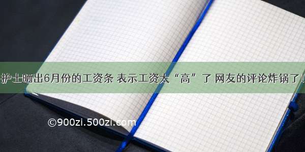 护士晒出6月份的工资条 表示工资太“高”了 网友的评论炸锅了！