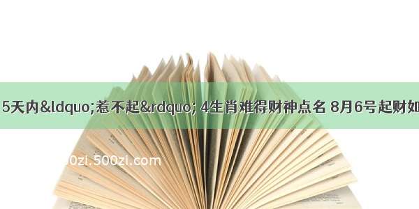 一发就是发大财 5天内“惹不起” 4生肖难得财神点名 8月6号起财如雨 出门撞大运 