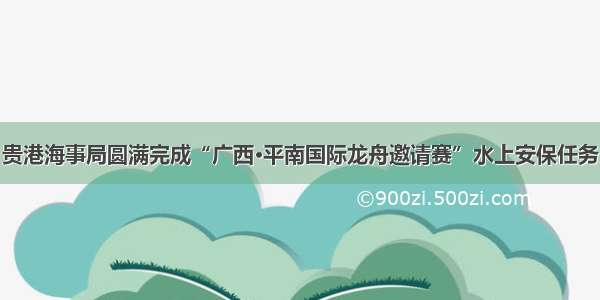 贵港海事局圆满完成“广西•平南国际龙舟邀请赛”水上安保任务