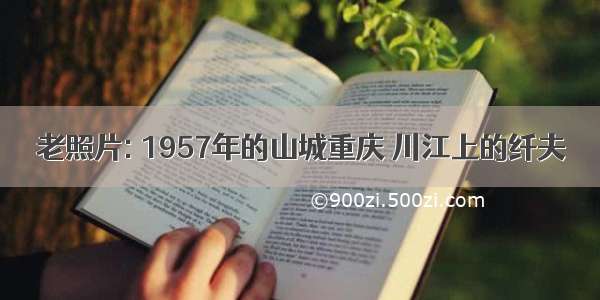 老照片: 1957年的山城重庆 川江上的纤夫