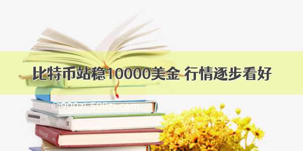 比特币站稳10000美金 行情逐步看好