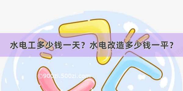 水电工多少钱一天？水电改造多少钱一平？