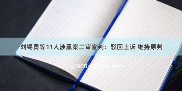 刘锡勇等11人涉黑案二审宣判：驳回上诉 维持原判