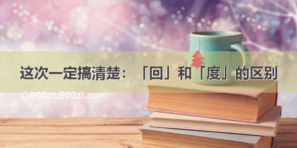 这次一定搞清楚：「回」和「度」的区别