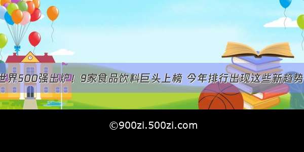 世界500强出炉！9家食品饮料巨头上榜 今年排行出现这些新趋势！