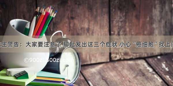 医生警告：大家要注意了 脚趾发出这三个症状 小心“癌细胞”找上门！