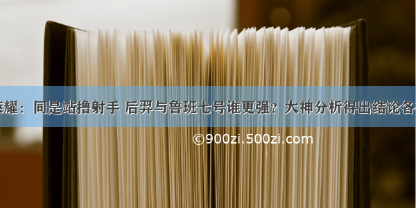 王者荣耀：同是站撸射手 后羿与鲁班七号谁更强？大神分析得出结论各有优点