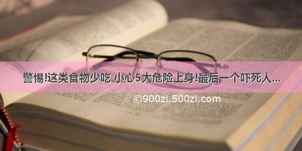 警惕!这类食物少吃 小心5大危险上身!最后一个吓死人...