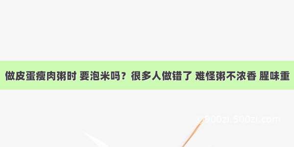 做皮蛋瘦肉粥时 要泡米吗？很多人做错了 难怪粥不浓香 腥味重