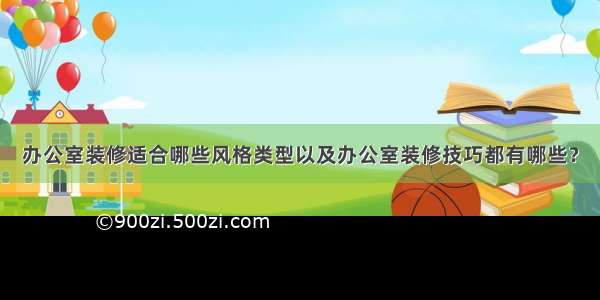 办公室装修适合哪些风格类型以及办公室装修技巧都有哪些？