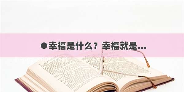 ●幸福是什么？幸福就是...