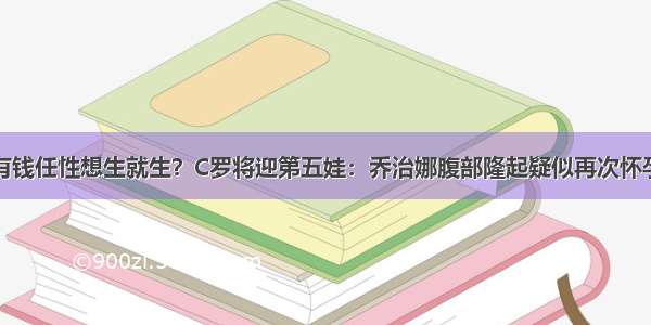 有钱任性想生就生？C罗将迎第五娃：乔治娜腹部隆起疑似再次怀孕