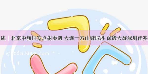 今日赛事综述︱北京中赫国安点射奏凯 大连一方山城取胜 保级大战深圳佳兆业与北京人