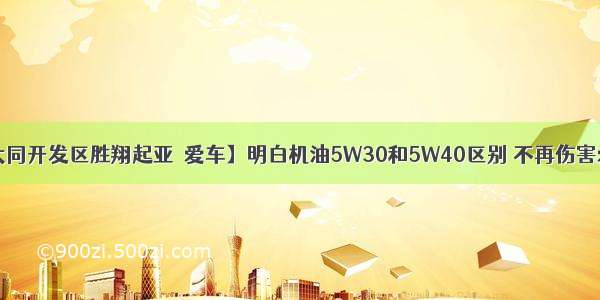 【大同开发区胜翔起亚┃爱车】明白机油5W30和5W40区别 不再伤害爱车！