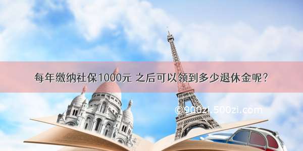 每年缴纳社保1000元 之后可以领到多少退休金呢？