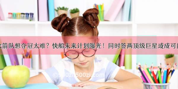 火箭队想夺冠太难？快船未来计划曝光！同时签两顶级巨星或成可能