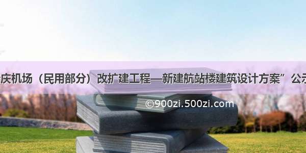 “安庆机场（民用部分）改扩建工程—新建航站楼建筑设计方案”公示公告