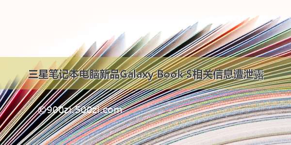 三星笔记本电脑新品Galaxy Book S相关信息遭泄露