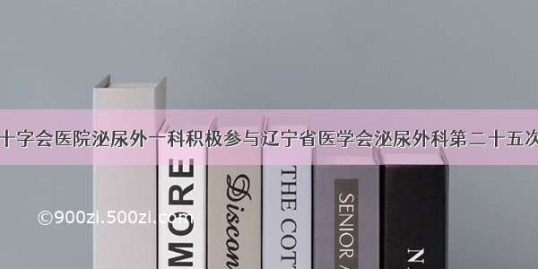 沈阳市红十字会医院泌尿外一科积极参与辽宁省医学会泌尿外科第二十五次学术会议