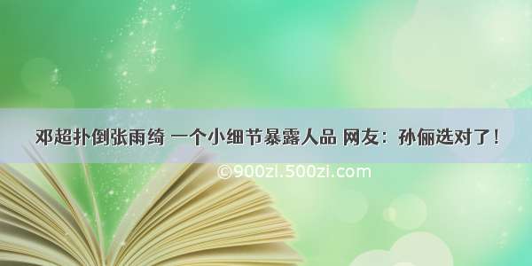 邓超扑倒张雨绮 一个小细节暴露人品 网友：孙俪选对了！