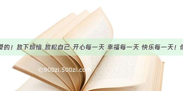 晚上好亲爱的！放下烦恼 放松自己 开心每一天 幸福每一天 快乐每一天！你的幸福就