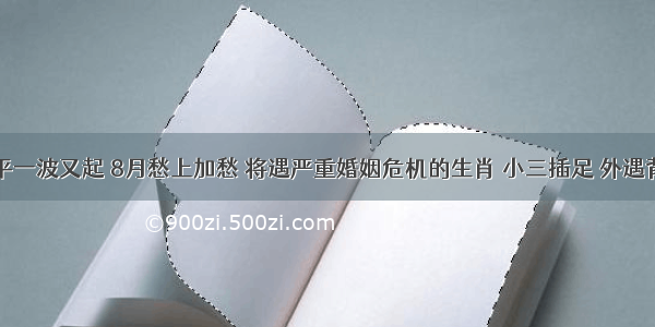 一波未平一波又起 8月愁上加愁 将遇严重婚姻危机的生肖 小三插足 外遇背叛家庭