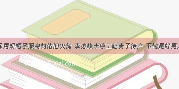 徐秀妍晒孕照身材依旧火辣 李必模半停工陪妻子待产 不愧是好男人