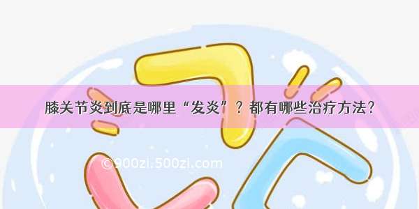 膝关节炎到底是哪里“发炎”？都有哪些治疗方法？