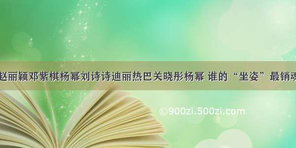 赵丽颖邓紫棋杨幂刘诗诗迪丽热巴关晓彤杨幂 谁的“坐姿”最销魂