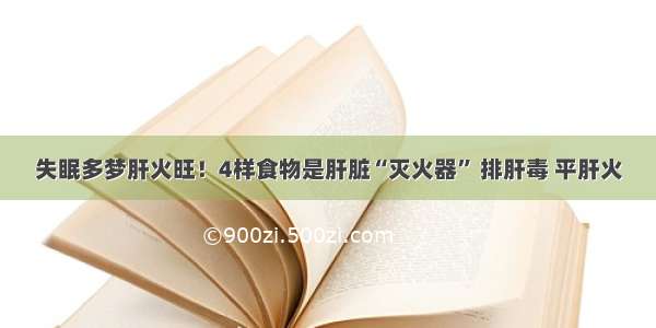 失眠多梦肝火旺！4样食物是肝脏“灭火器” 排肝毒 平肝火