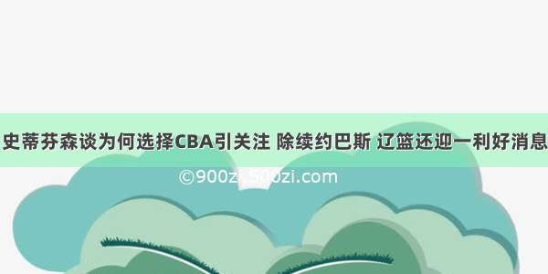 史蒂芬森谈为何选择CBA引关注 除续约巴斯 辽篮还迎一利好消息