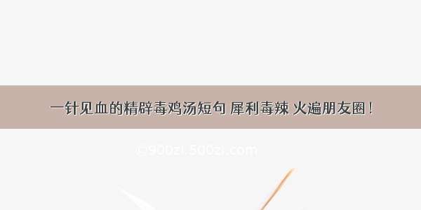 一针见血的精辟毒鸡汤短句 犀利毒辣 火遍朋友圈！